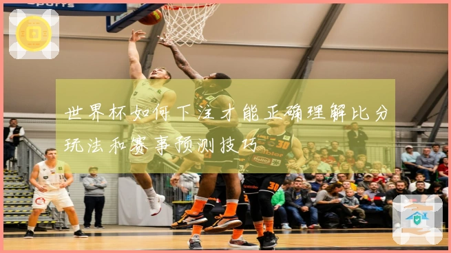 世界杯如何下注才能正确理解比分玩法和赛事预测技巧