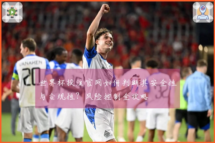 世界杯投注官网如何判断其安全性与合规性？风险控制全攻略