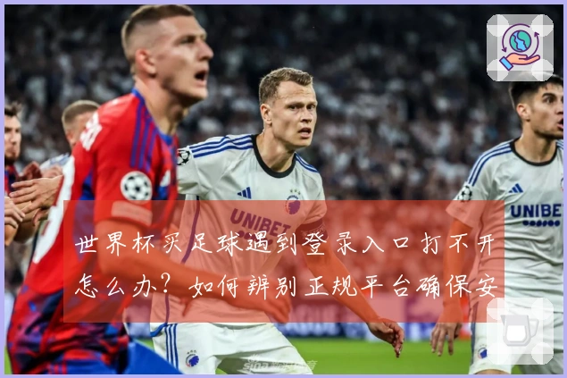 世界杯买足球遇到登录入口打不开怎么办？如何辨别正规平台确保安全投注