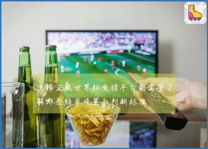 选择正规世界杯竞猜平台前需要了解哪些赔率设置和判断标准